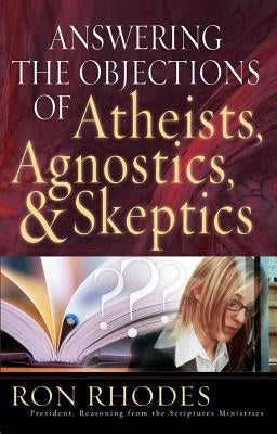 Answering the Objections of Atheists, Agnostics, & Skeptics by Rhodes, Ron