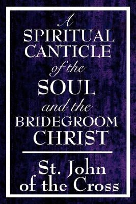 A Spiritual Canticle of the Soul and the Bridegroom Christ by St John of the Cross, John Of the Cross