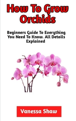 How To Grow Orchids: The Best Guide On How To Cultivate And Care For Orchids by Shaw, Vanessa