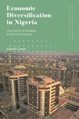 Economic Diversification in Nigeria: The Politics of Building a Post-Oil Economy by Usman, Zainab