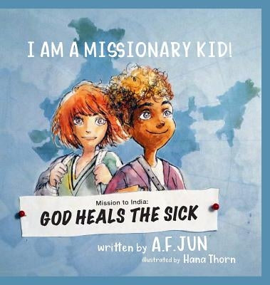Mission to India: God Heals the Sick (I Am a Missionary Kid! Series): Missionary Stories for Kids by Jun, A. F.