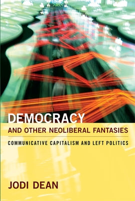 Democracy and Other Neoliberal Fantasies: Communicative Capitalism and Left Politics by Dean, Jodi