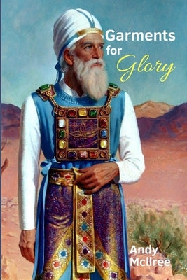Garments for Glory: Types and Shadows of Israel's High Priest by McIlree, Andy