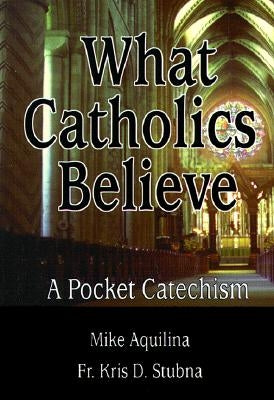 What Catholics Believe: A Pocket Catechism by Aquilina, Michael J.