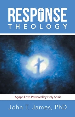 Response Theology: Agape Love Powered by Holy Spirit by James, John T.