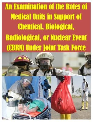 An Examination of the Roles of Medical Units in Support of Chemical, Biological, Radiological, or Nuclear Event (CBRN) Under Joint Task Force by U. S. Army Command and General Staff Col