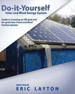 Do-it-Yourself Solar and Wind Energy System: DIY Off-grid and On-grid Solar Panel and Wind Turbine System by Layton, Eric