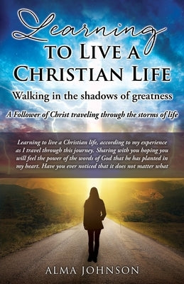 Learning to Live a Christian Life/ Walking in the shadows of greatness: A Follower of Christ traveling through the storms of life by Johnson, Alma