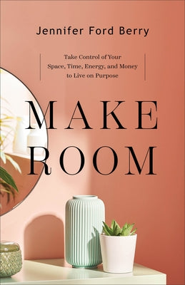 Make Room: Take Control of Your Space, Time, Energy, and Money to Live on Purpose by Berry, Jennifer Ford