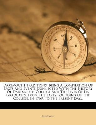 Dartmouth Traditions: Being a Compilation of Facts and Events Connected with the History of Dartmouth College and the Lives of Its Graduates by Anonymous