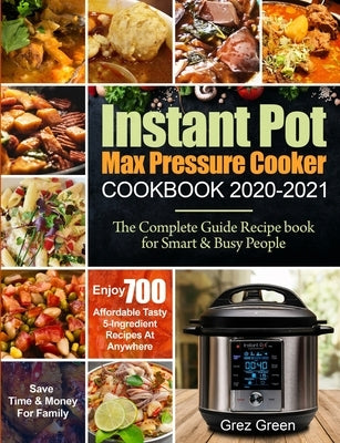 Instant Pot Max Pressure Cooker Cookbook 2020-2021: The Complete Guide Recipe book for Smart & Busy People Enjoy 700 Affordable Tasty 5-Ingredient Rec by Green, Grez