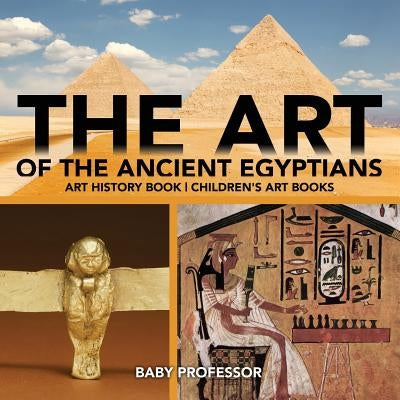 The Art of The Ancient Egyptians - Art History Book Children's Art Books by Baby Professor