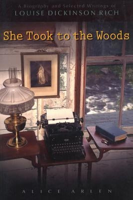 She Took to the Woods: A Biography and Selected Writings of Louise Dickinson Rich by Arlen, Alice