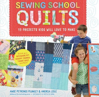 Sewing School (R) Quilts: 15 Projects Kids Will Love to Make; Stitch Up a Patchwork Pet, Scrappy Journal, T-Shirt Quilt, and More by Plumley, Amie Petronis