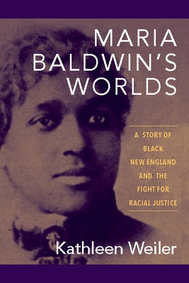 Maria Baldwin's Worlds: A Story of Black New England and the Fight for Racial Justice by Weiler, Kathleen