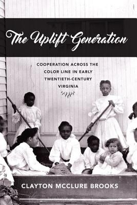 The Uplift Generation: Cooperation Across the Color Line in Early Twentieth-Century Virginia by Brooks, Clayton McClure