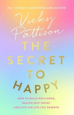 The Secret to Happy: How to Build Resilience, Banish Self-Doubt and Live the Life You Deserve by Pattison, Vicky