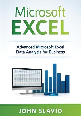 Microsoft Excel: Advanced Microsoft Excel Data Analysis for Business by Slavio, John