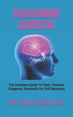 Overcoming Dementia: The Complete Guide To Treat, Prevent, Diagnose, Dementia For Full Recovery by Edmund, James