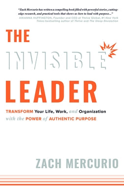 The Invisible Leader: Transform Your Life, Work, and Organization with the Power of Authentic Purpose by Zach Mercurio