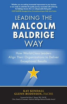 Leading the Malcolm Baldrige Way: How World-Class Leaders Align Their Organizations to Deliver Exceptional Results by Kendall, Kay