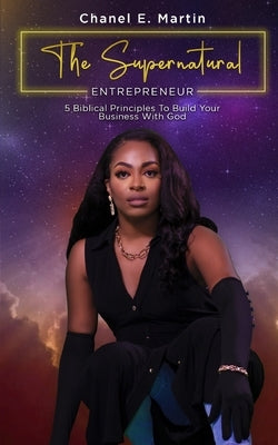 The Supernatural Entrepreneur: 5 Biblical Principles to Build Your Business with God by Martin, Chanel E'Bone