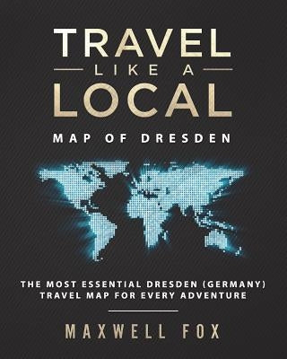 Travel Like a Local - Map of Dresden: The Most Essential Dresden (Germany) Travel Map for Every Adventure by Fox, Maxwell