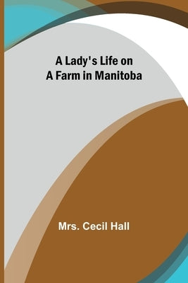 A Lady's Life on a Farm in Manitoba by Mrs Cecil Hall