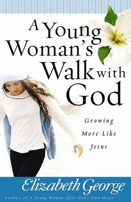 A Young Woman's Walk with God: Growing More Like Jesus by George, Elizabeth