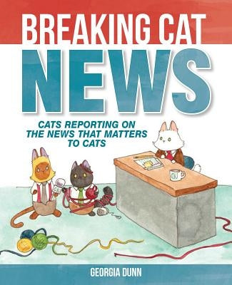 Breaking Cat News: Cats Reporting on the News That Matters to Cats by Dunn, Georgia