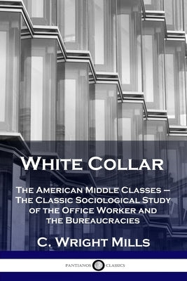 White Collar: The American Middle Classes - The Classic Sociological Study of the Office Worker and the Bureaucracies by Mills, C. Wright