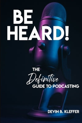 Be Heard! The Definitive Guide to Podcasting by Kleffer, Devin B.