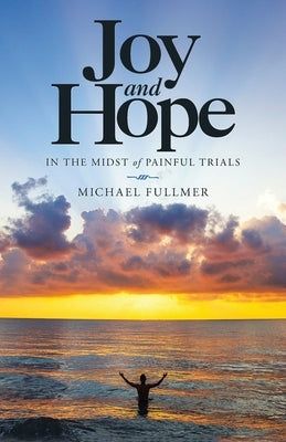 Joy and Hope in the Midst of Painful Trials by Fullmer, Michael