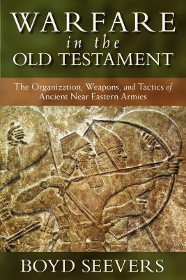 Warfare in the Old Testament: The Organization, Weapons, and Tactics of Ancient Near Eastern Armies by Seevers, Boyd