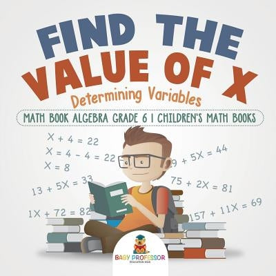 Find the Value of X: Determining Variables - Math Book Algebra Grade 6 Children's Math Books by Baby Professor