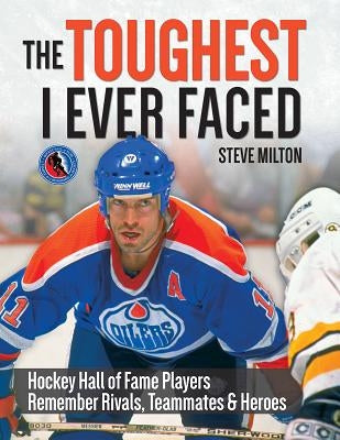 The Toughest I Ever Faced: Hockey Hall of Fame Players Remember Rivals, Teammates and Heroes by Milton, Steve