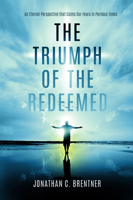 The Triumph of the Redeemed: : An Eternal Perspective That Calms Our Fears in Perilous Times by Brentner, Jonathan C.