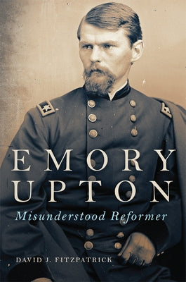 Emory Upton, 60: Misunderstood Reformer by Fitzpatrick, David J.