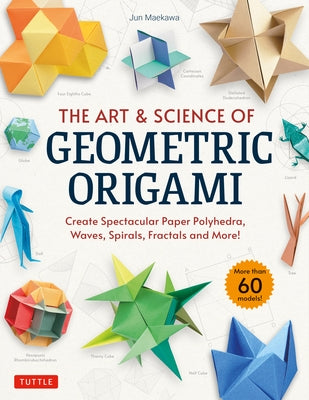The Art & Science of Geometric Origami: Create Spectacular Paper Polyhedra, Waves, Spirals, Fractals and More! (More Than 60 Models!) by Maekawa, Jun