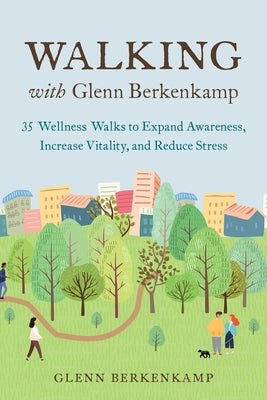 Walking with Glenn Berkenkamp: 35 Wellness Walks to Expand Awareness, Increase Vitality, and Reduce Stress by Berkenkamp, Glenn