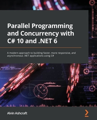 Parallel Programming and Concurrency with C# 10 and .NET 6: A modern approach to building faster, more responsive, and asynchronous .NET applications by Ashcraft, Alvin