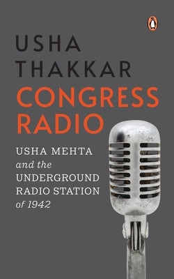 Congress Radio: Usha Mehta and the Underground Radio Station of 1942 by Thakkar, Usha