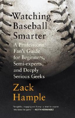 Watching Baseball Smarter: A Professional Fan's Guide for Beginners, Semi-Experts, and Deeply Serious Geeks by Hample, Zack