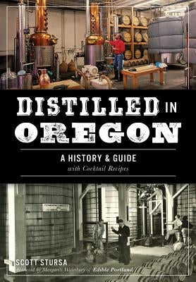 Distilled in Oregon: A History & Guide with Cocktail Recipes by Stursa, Scott