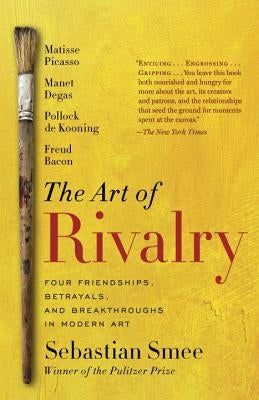 The Art of Rivalry: Four Friendships, Betrayals, and Breakthroughs in Modern Art by Smee, Sebastian