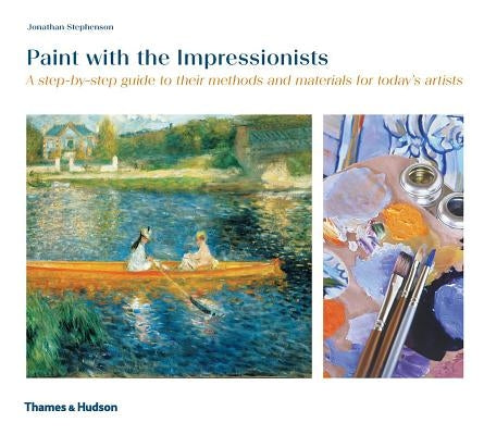 Paint with the Impressionists: A Step-By-Step Guide to Their Methods and Materials for Today's Artists by Stephenson, Jonathan