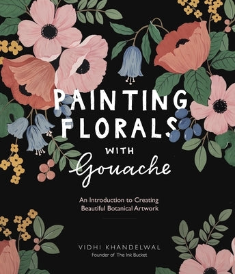 Painting Florals with Gouache: An Introduction to Creating Beautiful Botanical Artwork by Khandelwal, Vidhi