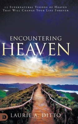 Encountering Heaven: 15 Supernatural Visions of Heaven That Will Change Your Life Forever by Ditto, Laurie A.