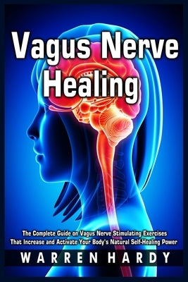 Vagus Nerve Healing: The Complete Guide on Vagus Nerve Stimulating Exercises That Increase and Activate Your Body's Natural Self-Healing Po by Hardy, Warren