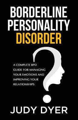 Borderline Personality Disorder: A Complete BPD Guide for Managing Your Emotions and Improving Your Relationships by Dyer, Judy